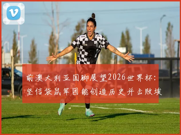 前澳大利亚国脚展望2026世界杯：坚信袋鼠军团能创造历史并击败埃及，球队前景与阵容深度全面解析