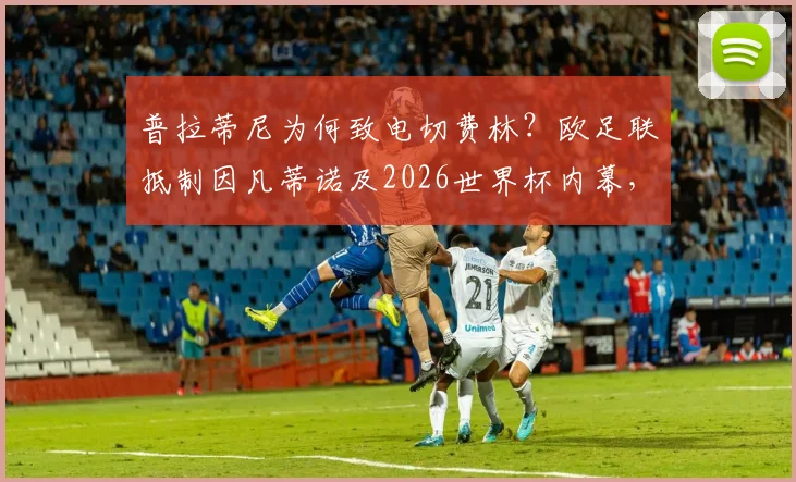 普拉蒂尼为何致电切费林?欧足联抵制因凡蒂诺及2026世界杯内幕,队报深度爆料