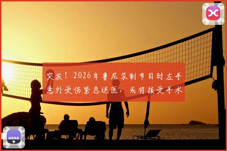 突发！2026年鲁尼录制节目时左手意外受伤紧急送医，或将接受手术治疗，镜报披露详情