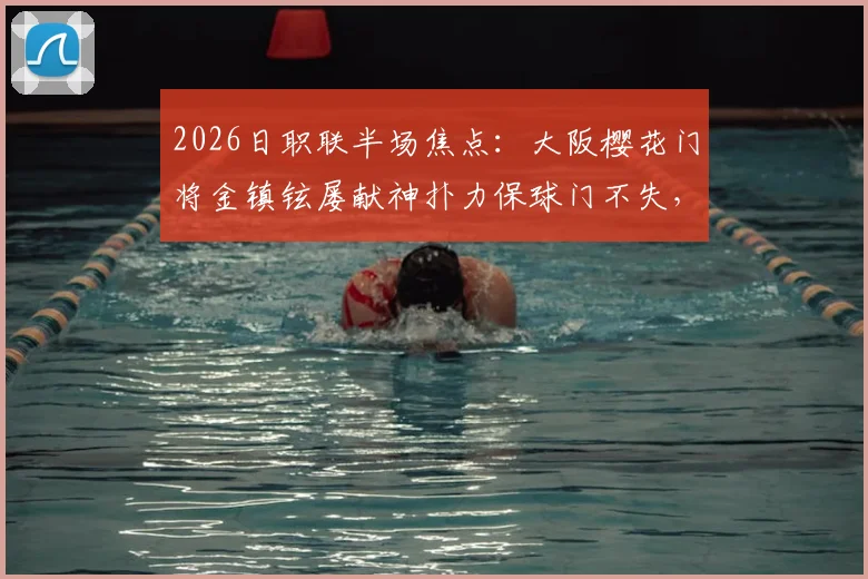 2026日职联半场焦点：大阪樱花门将金镇铉屡献神扑力保球门不失，神户胜利船0-0暂平，附半场详细战况分析