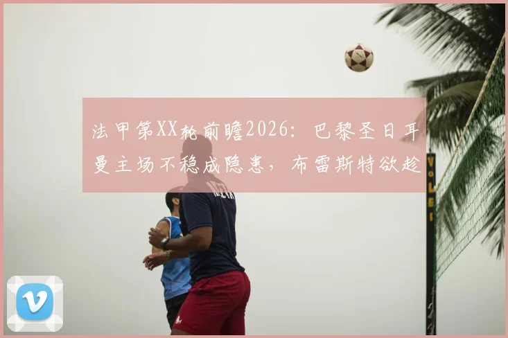 法甲第XX轮前瞻2026：巴黎圣日耳曼主场不稳成隐患，布雷斯特欲趁势改写“克星”历史