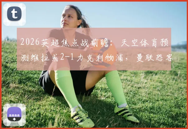 2026英超焦点战前瞻：天空体育预测维拉或2-1力克利物浦，曼联恐客场小负诺丁汉森林