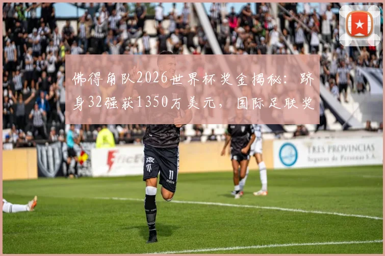 佛得角队2026世界杯奖金揭秘：跻身32强获1350万美元，国际足联奖金如何分配？