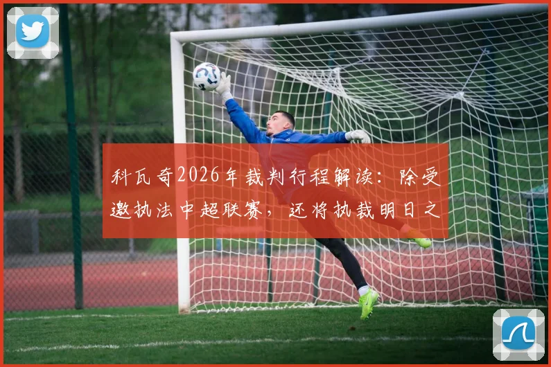 科瓦奇2026年裁判行程解读：除受邀执法中超联赛，还将执裁明日之星冠军杯揭幕战