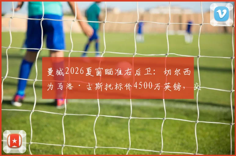 曼城2026夏窗瞄准右后卫：切尔西为马洛·古斯托标价4500万英镑，交易可行性分析与球员实力解读