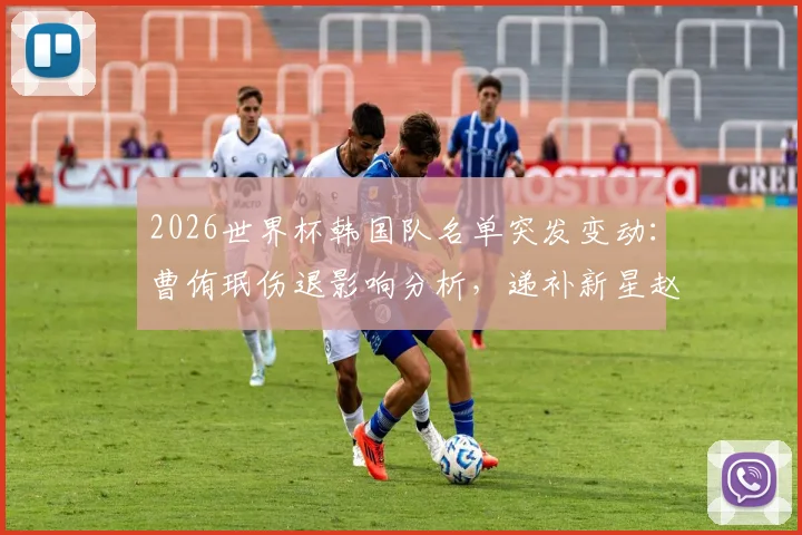 2026世界杯韩国队名单突发变动：曹侑珉伤退影响分析，递补新星赵伟济技术特点全解读