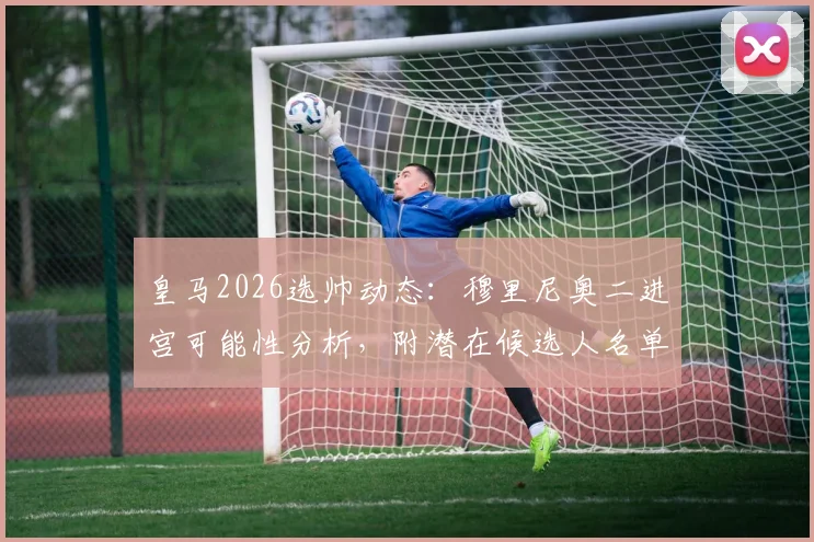 皇马2026选帅动态：穆里尼奥二进宫可能性分析，附潜在候选人名单与执教条件解读