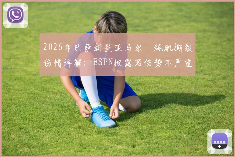 2026年巴萨新星亚马尔腘绳肌撕裂伤情详解：ESPN披露若伤势不严重预计三至四周可重返赛场