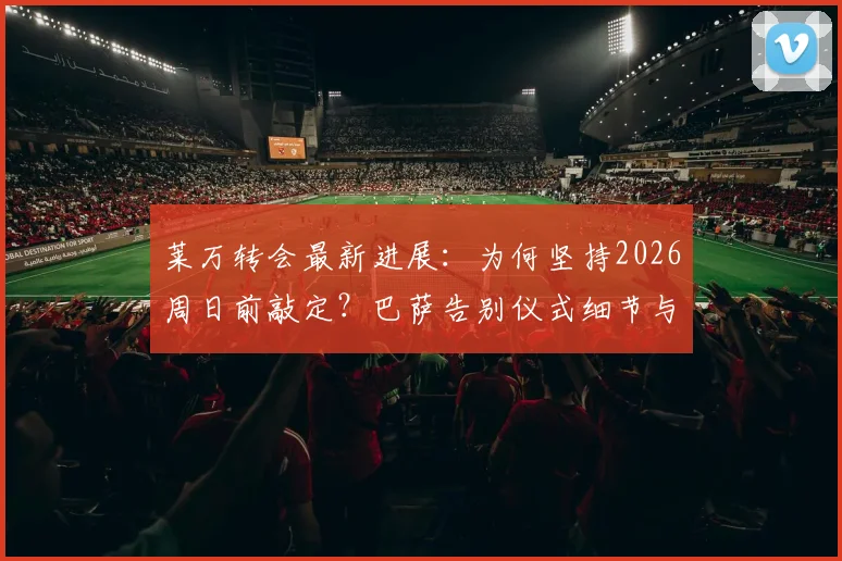 莱万转会最新进展：为何坚持2026周日前敲定？巴萨告别仪式细节与未来影响全解析