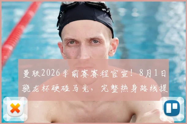 曼联2026季前赛赛程官宣!8月1日骁龙杯硬碰马竞,完整热身路线提前看