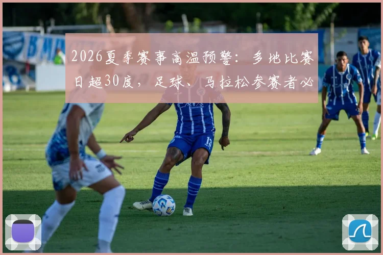 2026夏季赛事高温预警：多地比赛日超30度，足球、马拉松参赛者必看的防暑与状态保持实战指南