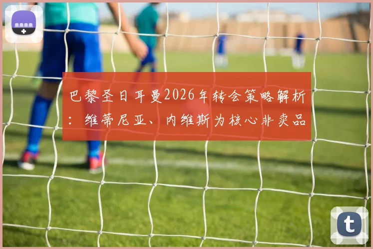 巴黎圣日耳曼2026年转会策略解析：维蒂尼亚、内维斯为核心非卖品，1.5亿欧元报价亦遭拒绝