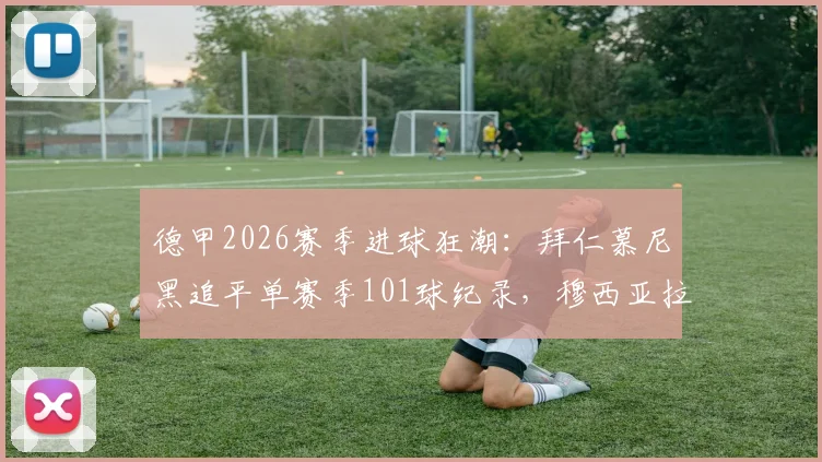 德甲2026赛季进球狂潮:拜仁慕尼黑追平单赛季101球纪录,穆西亚拉关键破门全回顾