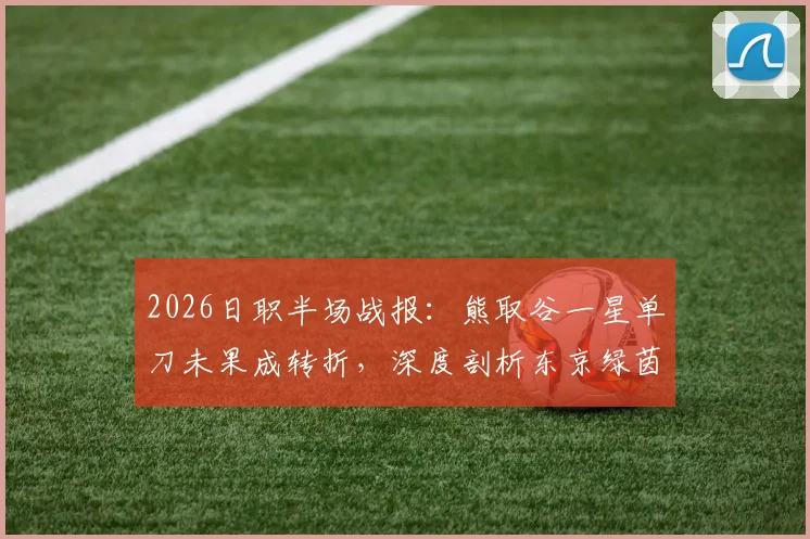 2026日职半场战报：熊取谷一星单刀未果成转折，深度剖析东京绿茵与千叶市原0-0闷平关键点