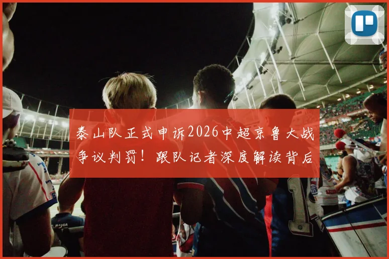 泰山队正式申诉2026中超京鲁大战争议判罚!跟队记者深度解读背后原因与焦点