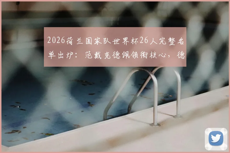 2026荷兰国家队世界杯26人完整名单出炉：范戴克德佩领衔核心，德容加克波等新星入选