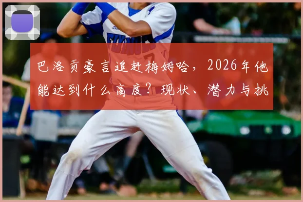 巴洛贡豪言追赶梅姆哈，2026年他能达到什么高度？现状、潜力与挑战全解析