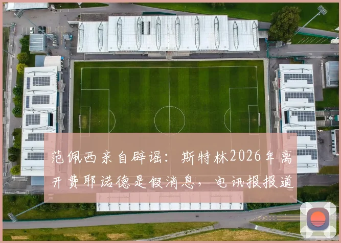 范佩西亲自辟谣：斯特林2026年离开费耶诺德是假消息，电讯报报道失实