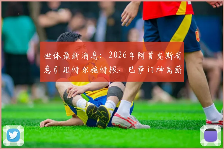 世体最新消息：2026年阿贾克斯有意引进特尔施特根，巴萨门神高薪成为交易关键障碍