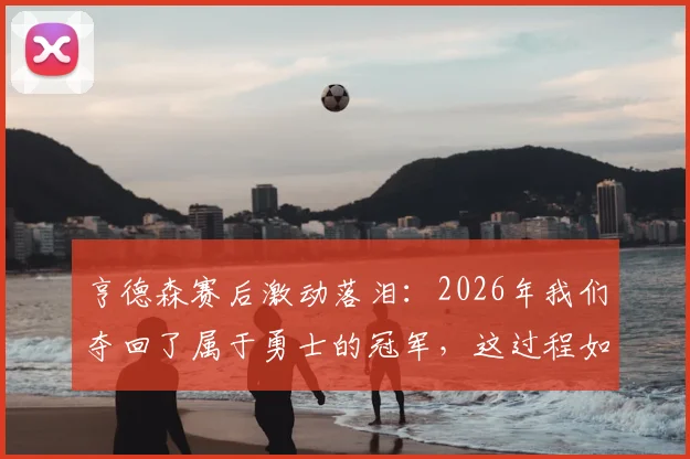 亨德森赛后激动落泪：2026年我们夺回了属于勇士的冠军，这过程如同童话般梦幻