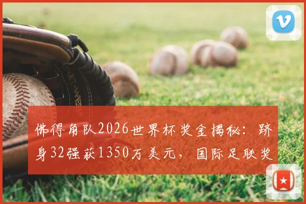佛得角队2026世界杯奖金揭秘：跻身32强获1350万美元，国际足联奖金如何分配？