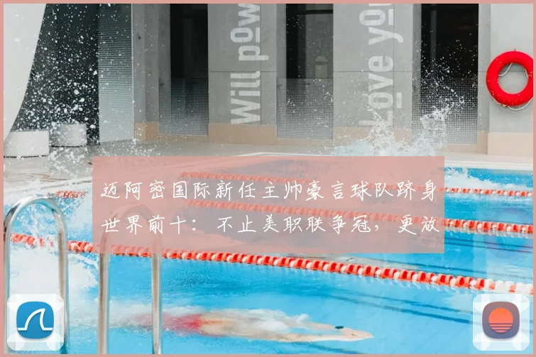 迈阿密国际新任主帅豪言球队跻身世界前十：不止美职联争冠，更放眼2026全球竞争力分析