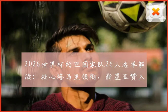 2026世界杯约旦国家队26人名单解读：核心塔马里领衔，新星亚赞入选，附球员位置与俱乐部信息全览