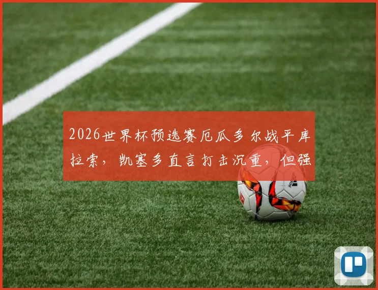 2026世界杯预选赛厄瓜多尔战平库拉索，凯塞多直言打击沉重，但强调出线命运仍由自己掌握