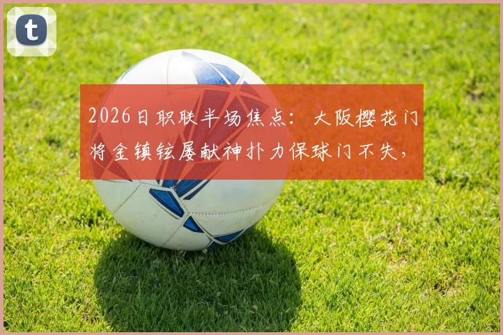 2026日职联半场焦点：大阪樱花门将金镇铉屡献神扑力保球门不失，神户胜利船0-0暂平，附半场详细战况分析
