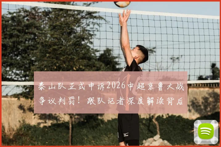 泰山队正式申诉2026中超京鲁大战争议判罚!跟队记者深度解读背后原因与焦点